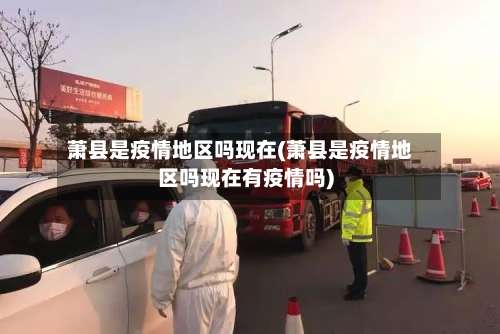 萧县是疫情地区吗现在(萧县是疫情地区吗现在有疫情吗)-第2张图片