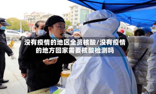 没有疫情的地区全员核酸/没有疫情的地方回家需要核酸检测吗-第1张图片