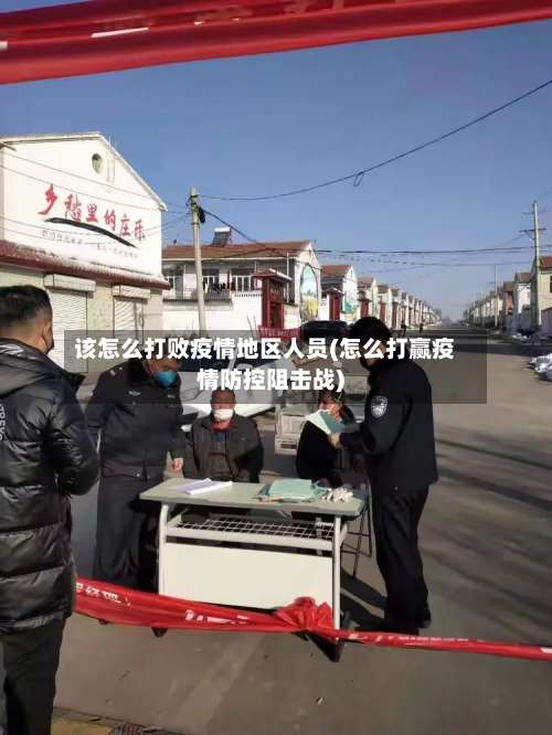 该怎么打败疫情地区人员(怎么打赢疫情防控阻击战)-第1张图片