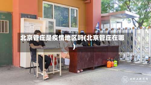 北京管庄是疫情地区吗(北京管庄在哪)-第1张图片