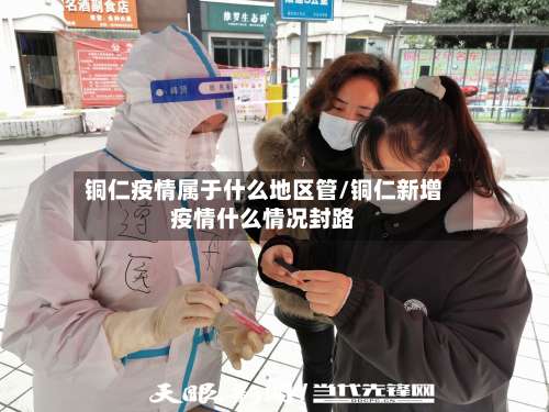 铜仁疫情属于什么地区管/铜仁新增疫情什么情况封路-第3张图片