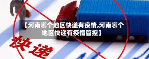 【河南哪个地区快递有疫情,河南哪个地区快递有疫情管控】-第1张图片