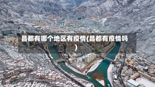 昌都有哪个地区有疫情(昌都有疫情吗)-第1张图片