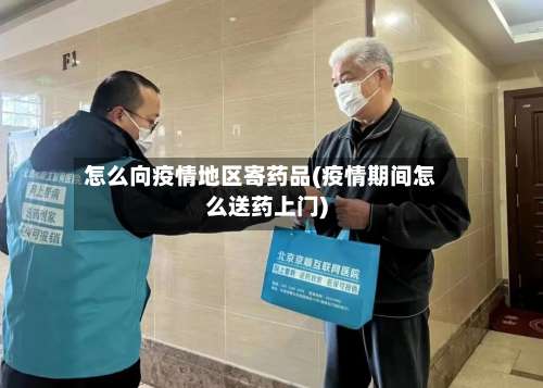 怎么向疫情地区寄药品(疫情期间怎么送药上门)-第1张图片