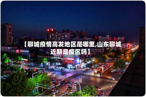 【聊城疫情高发地区是哪里,山东聊城近期是疫区吗】-第2张图片