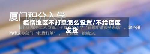 疫情地区不打单怎么设置/不给疫区发货-第1张图片
