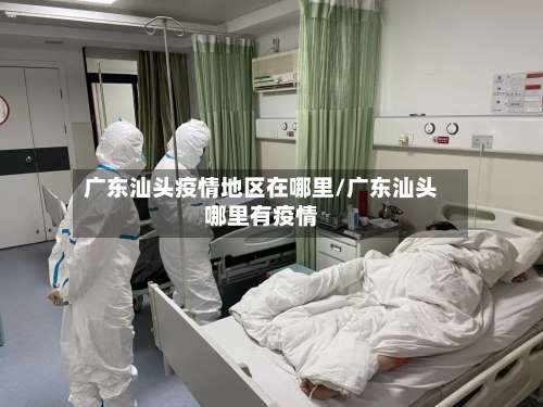 广东汕头疫情地区在哪里/广东汕头哪里有疫情-第1张图片