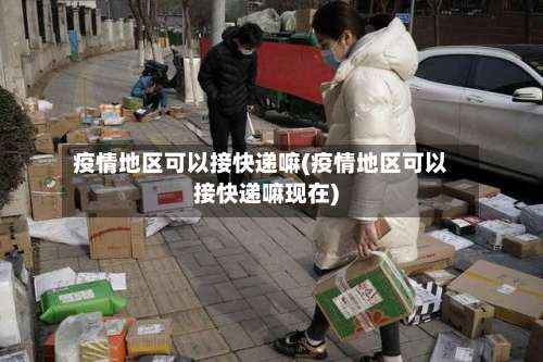 疫情地区可以接快递嘛(疫情地区可以接快递嘛现在)-第1张图片