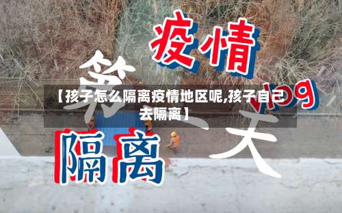 【孩子怎么隔离疫情地区呢,孩子自己去隔离】-第1张图片