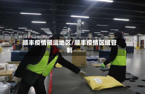 顺丰疫情限运地区/顺丰疫情区域管制-第1张图片
