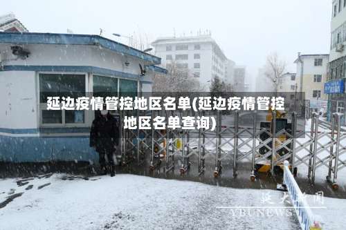 延边疫情管控地区名单(延边疫情管控地区名单查询)-第1张图片