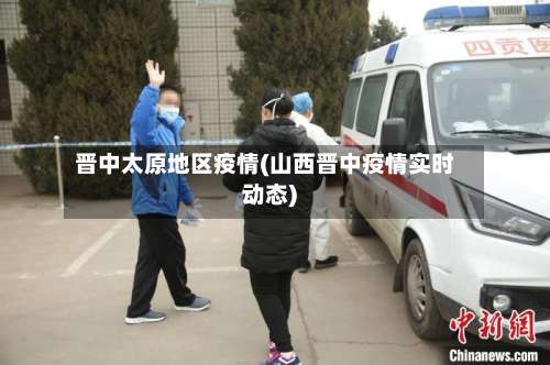 晋中太原地区疫情(山西晋中疫情实时动态)-第1张图片