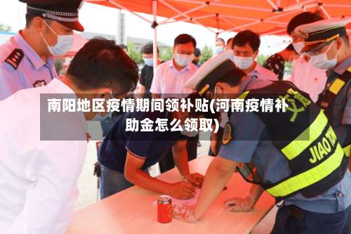 南阳地区疫情期间领补贴(河南疫情补助金怎么领取)-第1张图片