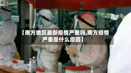【南方地区最新疫情严重吗,南方疫情严重是什么原因】-第2张图片
