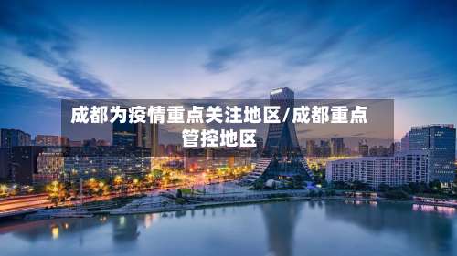 成都为疫情重点关注地区/成都重点管控地区-第1张图片