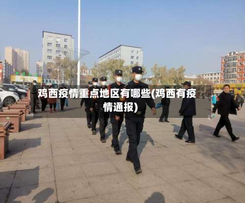 鸡西疫情重点地区有哪些(鸡西有疫情通报)-第1张图片